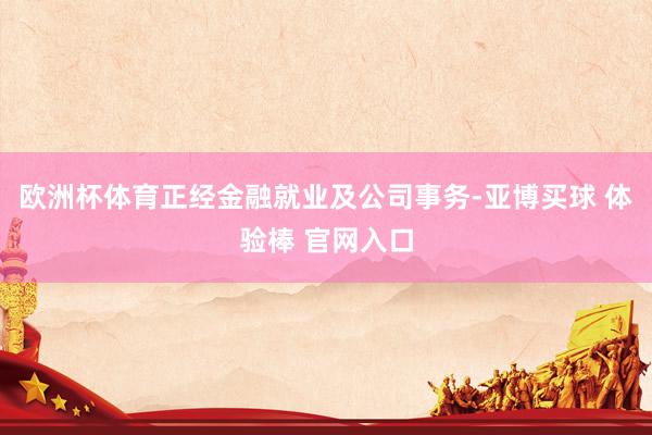 欧洲杯体育正经金融就业及公司事务-亚博买球 体验棒 官网入口