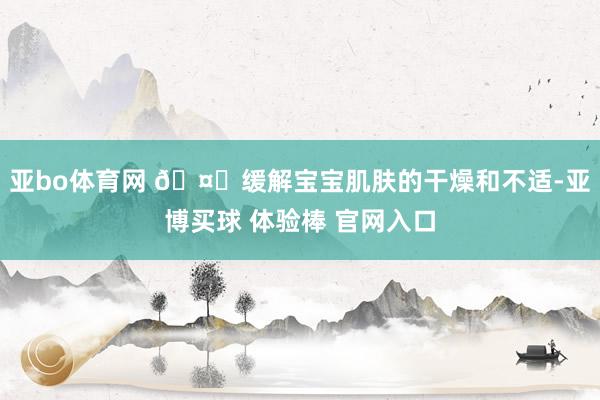 亚bo体育网 🤔缓解宝宝肌肤的干燥和不适-亚博买球 体验棒 官网入口