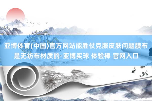 亚博体育(中国)官方网站能胜仗克服皮肤问题膜布是无纺布材质的-亚博买球 体验棒 官网入口