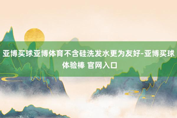 亚博买球亚博体育不含硅洗发水更为友好-亚博买球 体验棒 官网入口