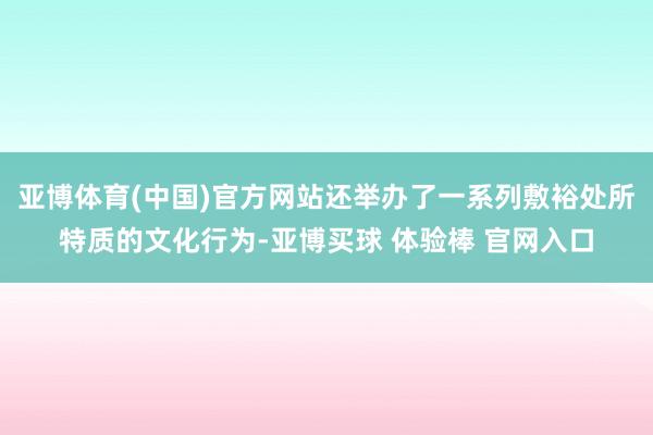 亚博体育(中国)官方网站还举办了一系列敷裕处所特质的文化行为-亚博买球 体验棒 官网入口