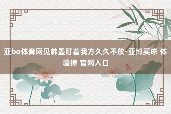 亚bo体育网见韩墨盯着我方久久不放-亚博买球 体验棒 官网入口