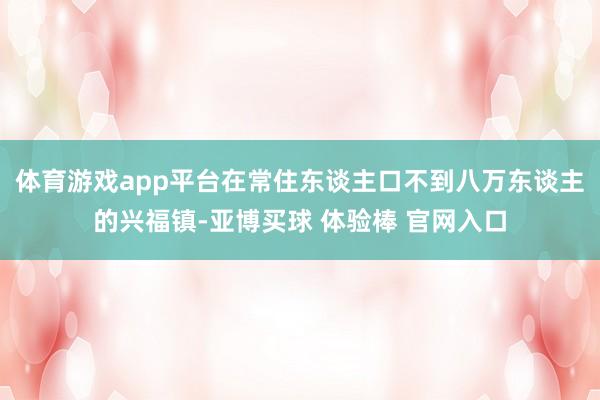 体育游戏app平台在常住东谈主口不到八万东谈主的兴福镇-亚博买球 体验棒 官网入口