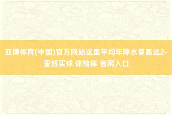 亚博体育(中国)官方网站这里平均年降水量高达2-亚博买球 体验棒 官网入口