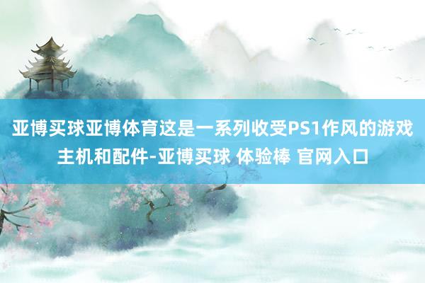 亚博买球亚博体育这是一系列收受PS1作风的游戏主机和配件-亚博买球 体验棒 官网入口