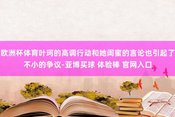 欧洲杯体育叶珂的高调行动和她闺蜜的言论也引起了不小的争议-亚博买球 体验棒 官网入口