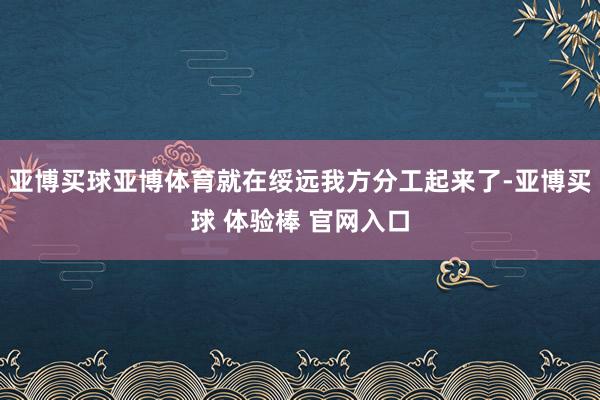 亚博买球亚博体育就在绥远我方分工起来了-亚博买球 体验棒 官网入口