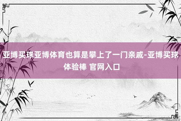亚博买球亚博体育也算是攀上了一门亲戚-亚博买球 体验棒 官网入口