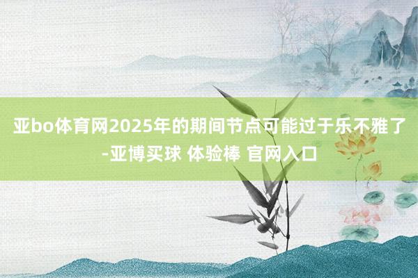 亚bo体育网2025年的期间节点可能过于乐不雅了-亚博买球 体验棒 官网入口