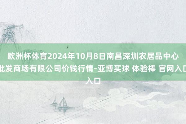欧洲杯体育2024年10月8日南昌深圳农居品中心批发商场有限公司价钱行情-亚博买球 体验棒 官网入口