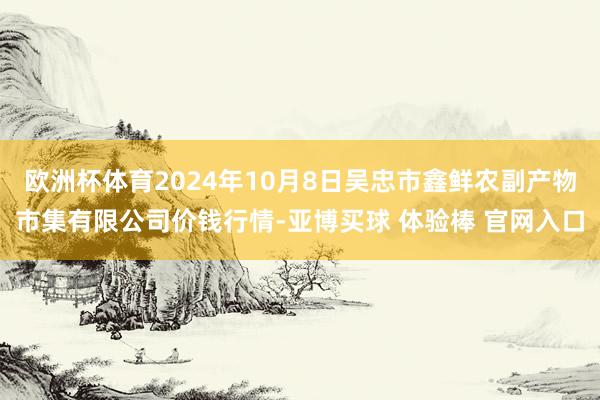 欧洲杯体育2024年10月8日吴忠市鑫鲜农副产物市集有限公司价钱行情-亚博买球 体验棒 官网入口