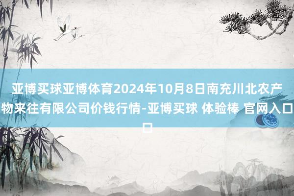亚博买球亚博体育2024年10月8日南充川北农产物来往有限公司价钱行情-亚博买球 体验棒 官网入口