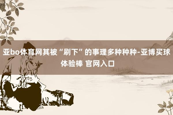 亚bo体育网其被“刷下”的事理多种种种-亚博买球 体验棒 官网入口