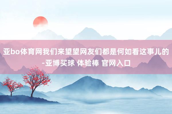 亚bo体育网我们来望望网友们都是何如看这事儿的-亚博买球 体验棒 官网入口
