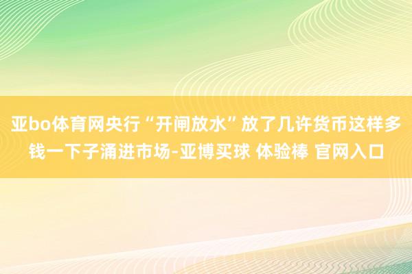 亚bo体育网央行“开闸放水”放了几许货币这样多钱一下子涌进市场-亚博买球 体验棒 官网入口