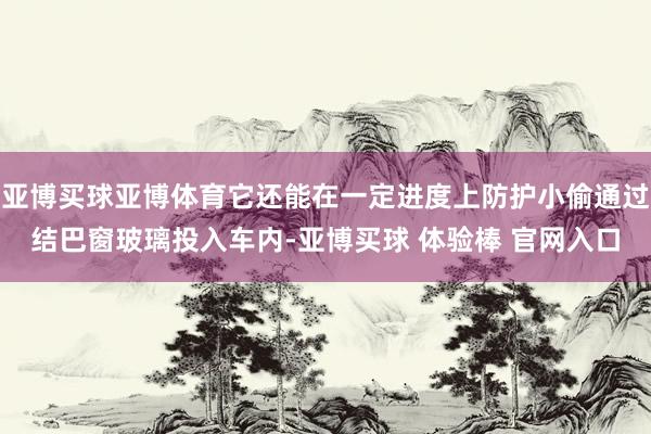 亚博买球亚博体育它还能在一定进度上防护小偷通过结巴窗玻璃投入车内-亚博买球 体验棒 官网入口