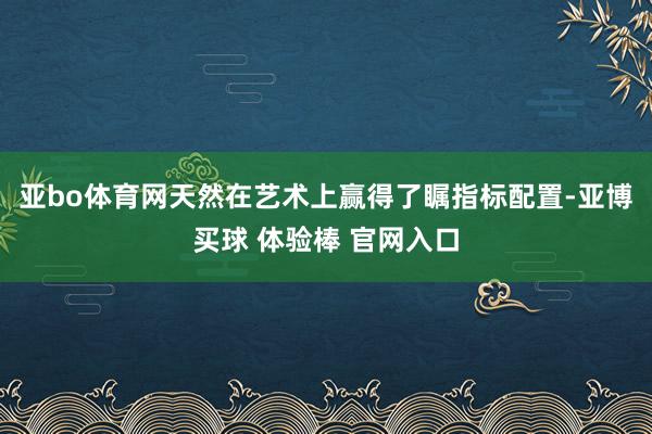 亚bo体育网天然在艺术上赢得了瞩指标配置-亚博买球 体验棒 官网入口