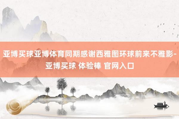 亚博买球亚博体育同期感谢西雅图环球前来不雅影-亚博买球 体验棒 官网入口