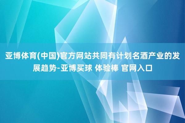 亚博体育(中国)官方网站共同有计划名酒产业的发展趋势-亚博买球 体验棒 官网入口