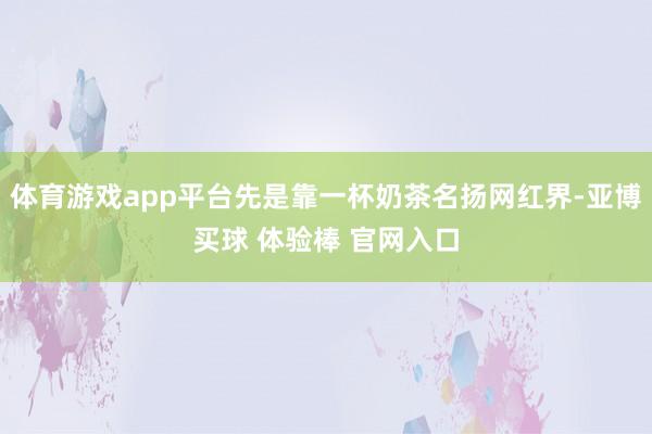 体育游戏app平台先是靠一杯奶茶名扬网红界-亚博买球 体验棒 官网入口