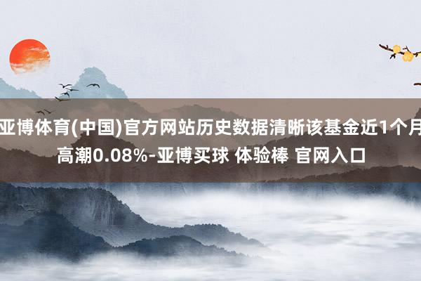 亚博体育(中国)官方网站历史数据清晰该基金近1个月高潮0.08%-亚博买球 体验棒 官网入口