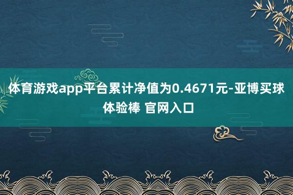 体育游戏app平台累计净值为0.4671元-亚博买球 体验棒 官网入口