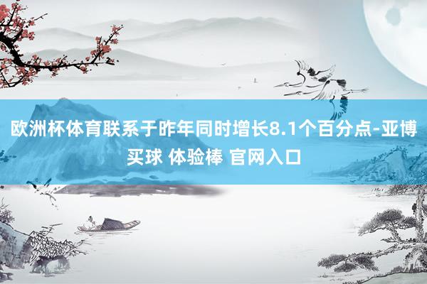 欧洲杯体育联系于昨年同时增长8.1个百分点-亚博买球 体验棒 官网入口