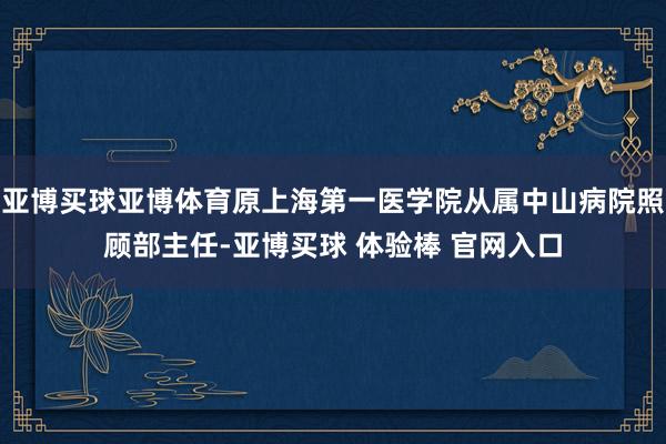 亚博买球亚博体育原上海第一医学院从属中山病院照顾部主任-亚博买球 体验棒 官网入口