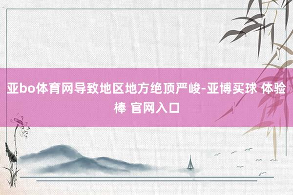 亚bo体育网导致地区地方绝顶严峻-亚博买球 体验棒 官网入口