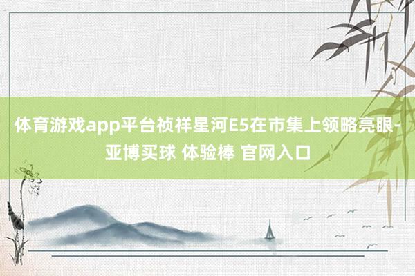 体育游戏app平台祯祥星河E5在市集上领略亮眼-亚博买球 体验棒 官网入口