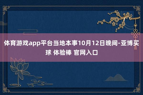 体育游戏app平台当地本事10月12日晚间-亚博买球 体验棒 官网入口