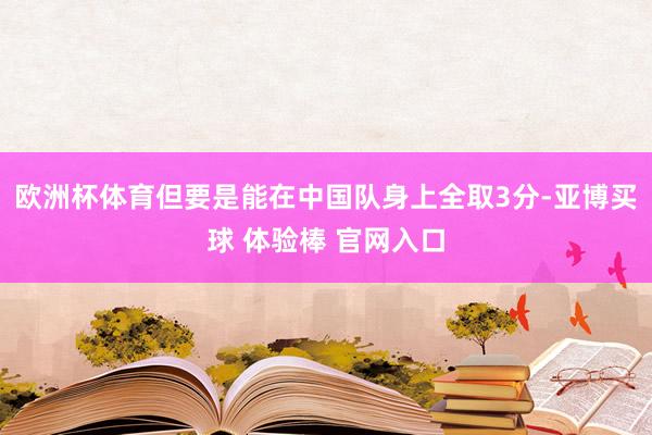 欧洲杯体育但要是能在中国队身上全取3分-亚博买球 体验棒 官网入口