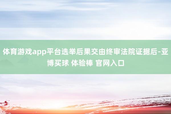 体育游戏app平台选举后果交由终审法院证据后-亚博买球 体验棒 官网入口