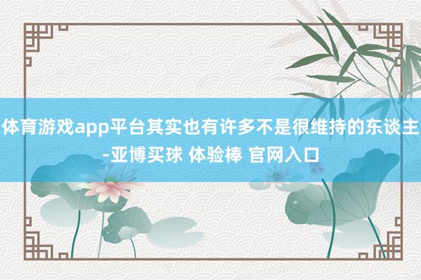 体育游戏app平台其实也有许多不是很维持的东谈主-亚博买球 体验棒 官网入口