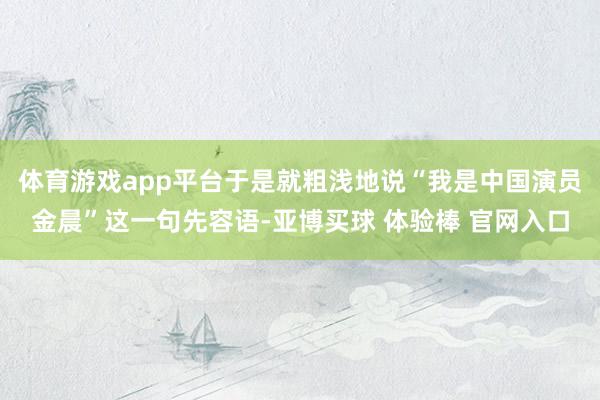 体育游戏app平台于是就粗浅地说“我是中国演员金晨”这一句先容语-亚博买球 体验棒 官网入口