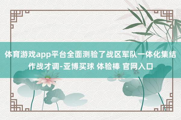 体育游戏app平台全面测验了战区军队一体化集结作战才调-亚博买球 体验棒 官网入口