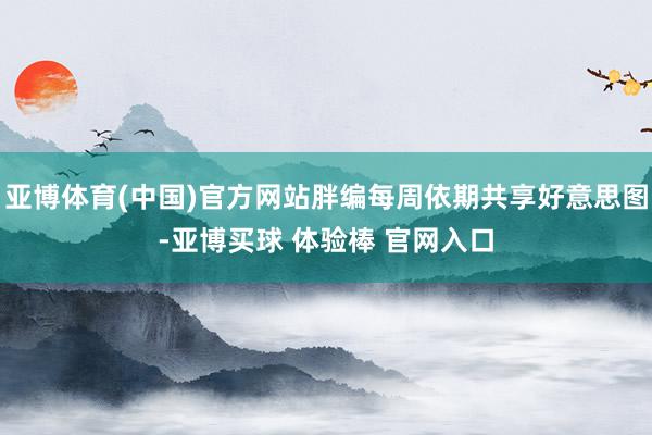 亚博体育(中国)官方网站胖编每周依期共享好意思图-亚博买球 体验棒 官网入口