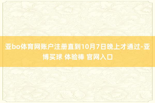 亚bo体育网账户注册直到10月7日晚上才通过-亚博买球 体验棒 官网入口