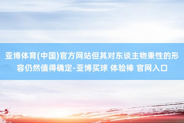 亚博体育(中国)官方网站但其对东谈主物秉性的形容仍然值得确定-亚博买球 体验棒 官网入口