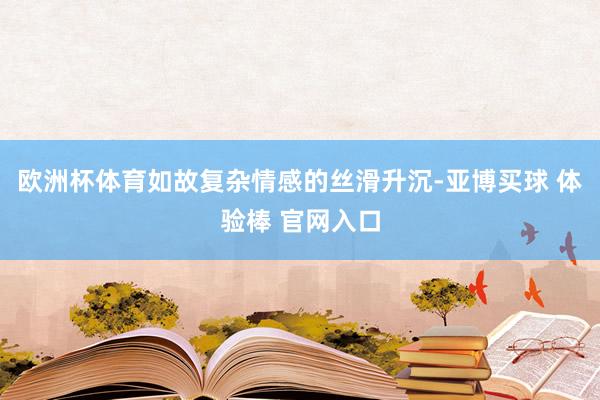 欧洲杯体育如故复杂情感的丝滑升沉-亚博买球 体验棒 官网入口