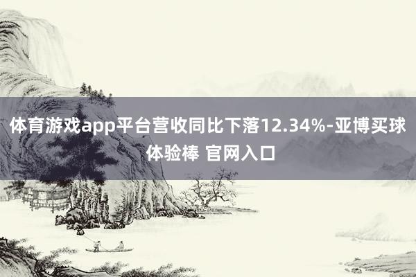 体育游戏app平台营收同比下落12.34%-亚博买球 体验棒 官网入口