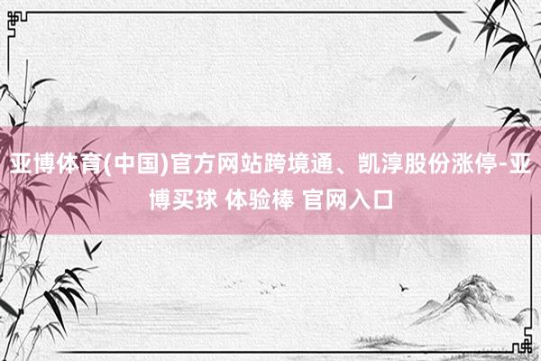 亚博体育(中国)官方网站跨境通、凯淳股份涨停-亚博买球 体验棒 官网入口