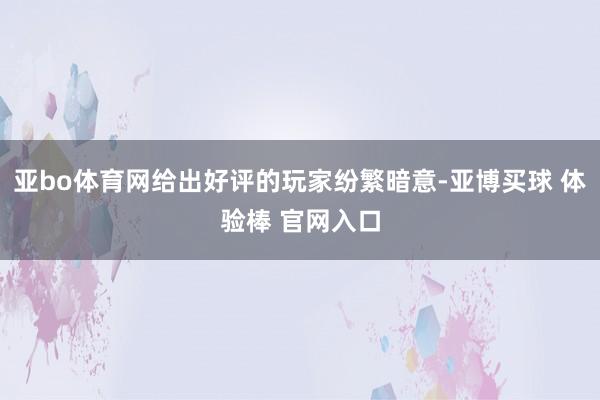 亚bo体育网给出好评的玩家纷繁暗意-亚博买球 体验棒 官网入口