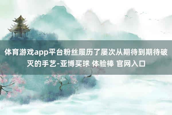 体育游戏app平台粉丝履历了屡次从期待到期待破灭的手艺-亚博买球 体验棒 官网入口