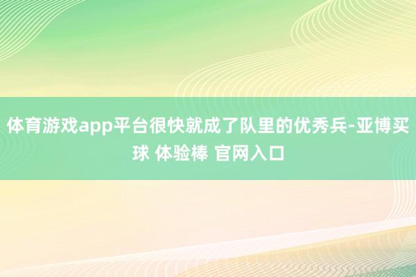 体育游戏app平台很快就成了队里的优秀兵-亚博买球 体验棒 官网入口