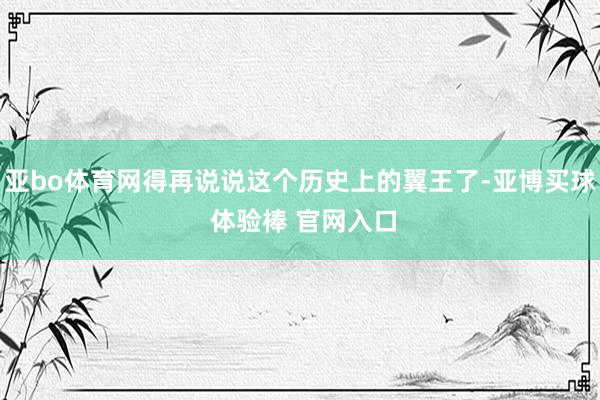 亚bo体育网得再说说这个历史上的翼王了-亚博买球 体验棒 官网入口