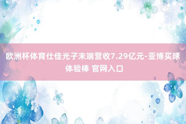 欧洲杯体育仕佳光子末端营收7.29亿元-亚博买球 体验棒 官网入口
