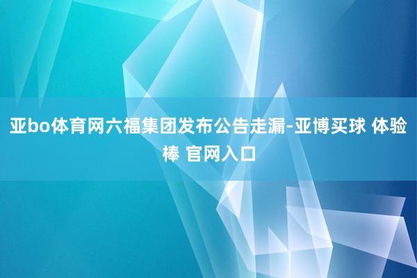 亚bo体育网六福集团发布公告走漏-亚博买球 体验棒 官网入口