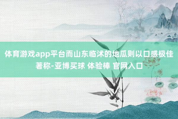 体育游戏app平台而山东临沭的地瓜则以口感极佳著称-亚博买球 体验棒 官网入口