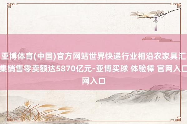 亚博体育(中国)官方网站世界快递行业相沿农家具汇集销售零卖额达5870亿元-亚博买球 体验棒 官网入口